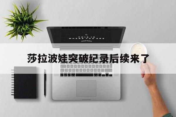 莎拉波娃突破纪录后续来了(莎拉波娃战绩)